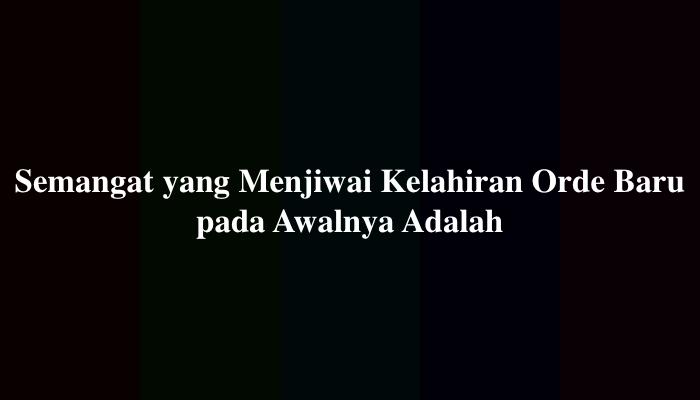 Semangat yang Menjiwai Kelahiran Orde Baru pada Awalnya Adalah
