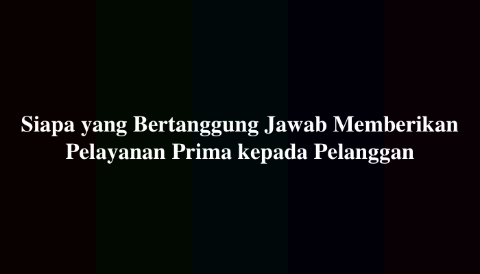 Pihak yang Bertanggung Jawab Memberikan Pelayanan Prima kepada Pelanggan Adalah