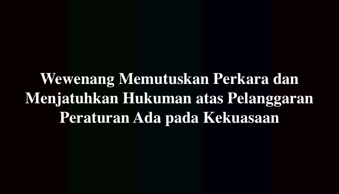 Wewenang Memutuskan Perkara dan Menjatuhkan Hukuman atas Pelanggaran Peraturan Ada pada Kekuasaan