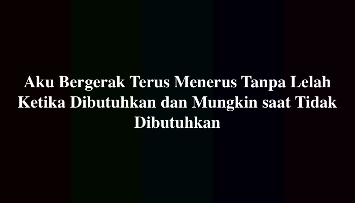 Aku Bergerak Terus Menerus Tanpa Lelah Ketika Dibutuhkan