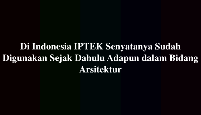 Di Indonesia IPTEK Senyatanya Sudah Digunakan Sejak Dahulu Adapun dalam Bidang Arsitektur