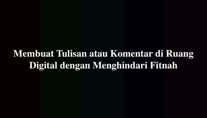 Membuat Tulisan atau Komentar di Ruang Digital dengan Menghindari Fitnah