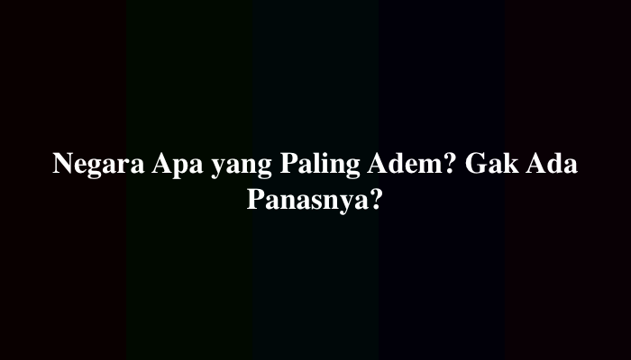 Negara Apa yang Paling Adem? Gak Ada Panasnya? Berikut Jawabannya