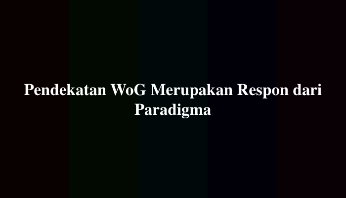 Pendekatan WoG Merupakan Respon dari Paradigma? Berikut Jawabannya
