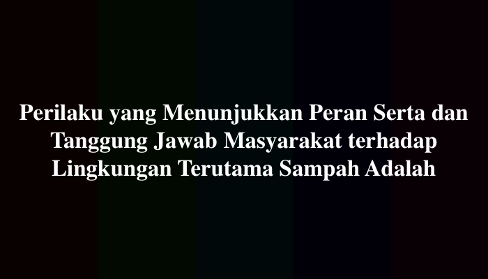 Perilaku yang Menunjukkan Peran Serta dan Tanggung Jawab Masyarakat terhadap Lingkungan Terutama Sampah Adalah
