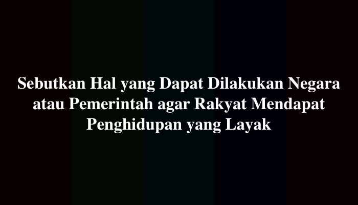 Sebutkan Hal yang Dapat Dilakukan Negara atau Pemerintah agar Rakyat Mendapat Penghidupan yang Layak