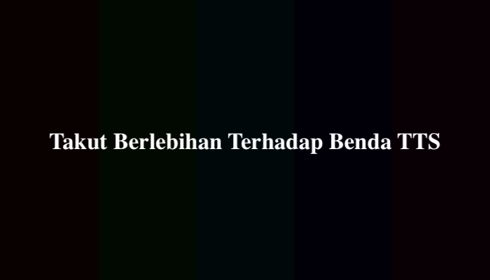 Takut Berlebihan Terhadap Benda TTS, Simak Jawabannya