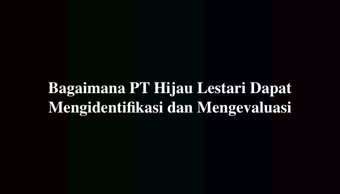 Bagaimana PT Hijau Lestari Dapat Mengidentifikasi dan Mengevaluasi, Simak Jawabannya