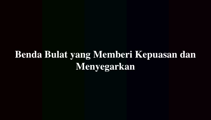 Benda Bulat yang Memberi Kepuasan dan Menyegarkan, Berikut Jawabannya