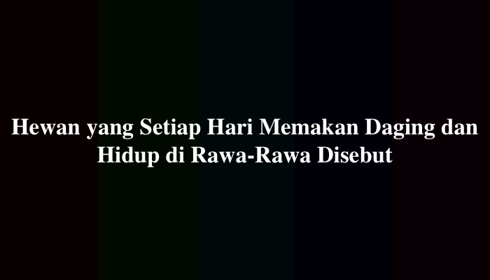 Hewan yang Setiap Hari Memakan Daging dan Hidup di Rawa-Rawa Disebut