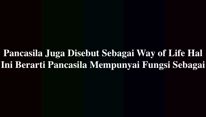 Pancasila Juga Disebut Sebagai Way of Life Hal Ini Berarti Pancasila Mempunyai Fungsi Sebagai