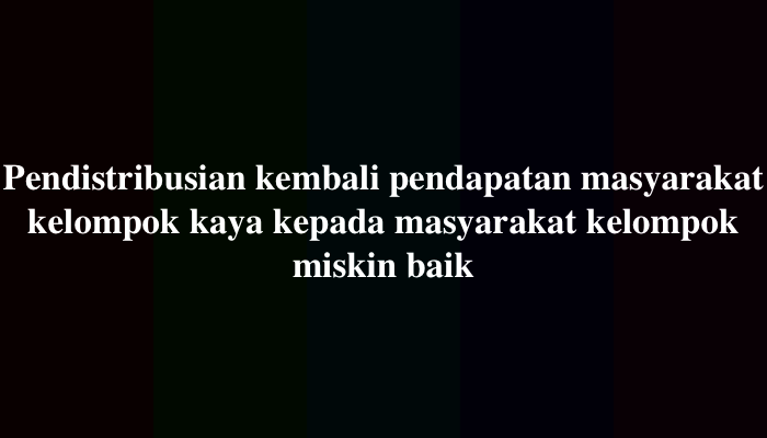 Pendistribusian kembali pendapatan masyarakat kelompok kaya kepada masyarakat kelompok miskin baik