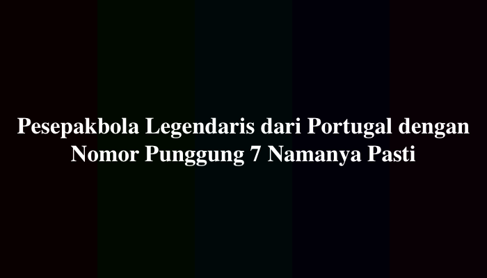 Pesepakbola Legendaris dari Portugal dengan Nomor Punggung 7 Namanya Pasti 8 Huruf
