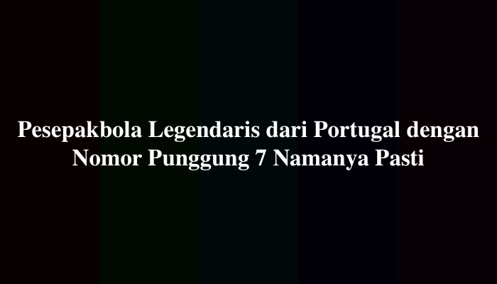 Pesepakbola Legendaris dari Portugal dengan Nomor Punggung 7 Namanya Pasti