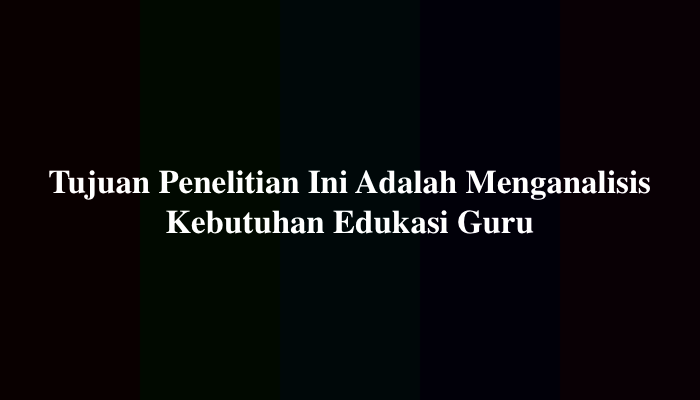 Tujuan Penelitian Ini Adalah Menganalisis Kebutuhan Edukasi Guru