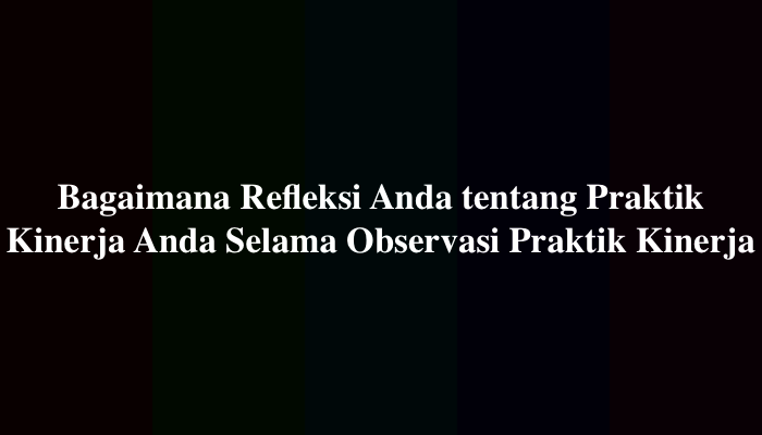 Bagaimana Refleksi Anda tentang Praktik Kinerja Anda Selama Observasi Praktik Kinerja