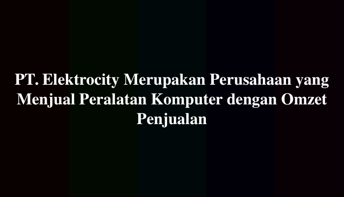 PT. Elektrocity Merupakan Perusahaan Yang Menjual Peralatan Komputer Dengan Omzet Penjualan Per Bulan Mencapai