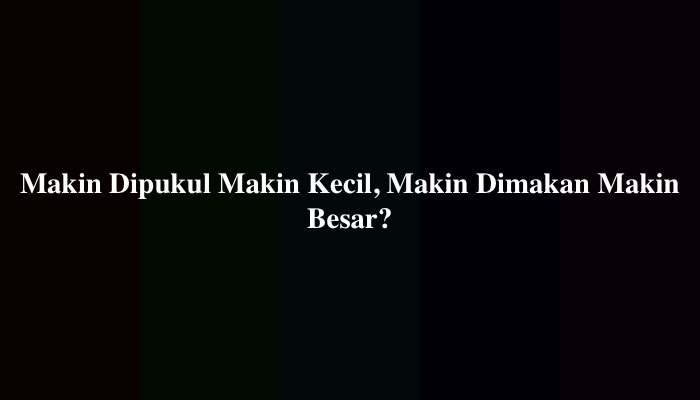 Makin Dipukul Makin Kecil Makin Makan Makin Besar Apakah Aku? Ini Jawabannya