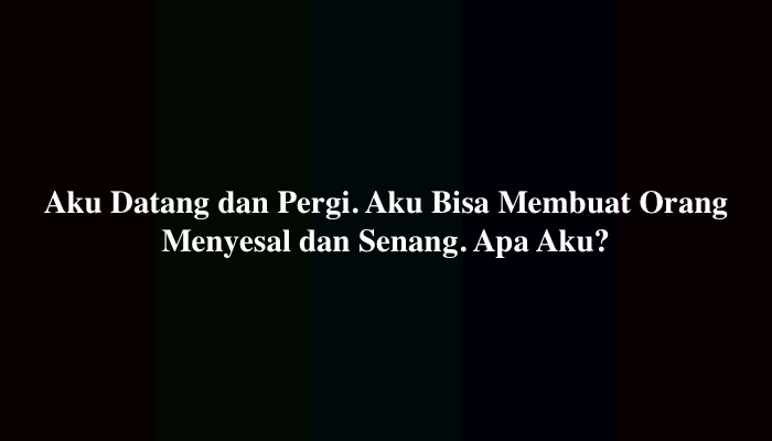 Aku Datang dan Pergi. Aku Bisa Membuat Orang Menyesal dan Senang. Apa Aku 10 Huruf