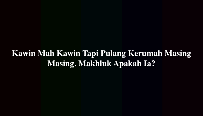 Kawin Mah Kawin Tapi Pulang Kerumah Masing Masing. Makhluk Apakah Ia ...