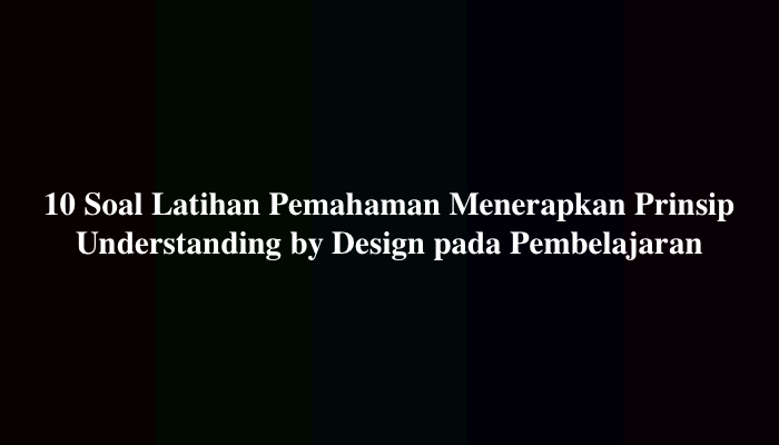 Latihan Pemahaman Menerapkan Prinsip Understanding by Design pada Pembelajaran (Soal dan Jawaban)
