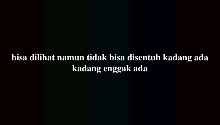 Bisa Dilihat Namun Tidak Bisa Disentuh Kadang Ada Kadang Enggak Ada