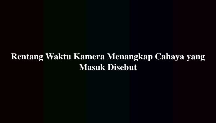 Rentang Waktu Kamera Menangkap Cahaya yang Masuk Disebut? Berikut Jawabannya