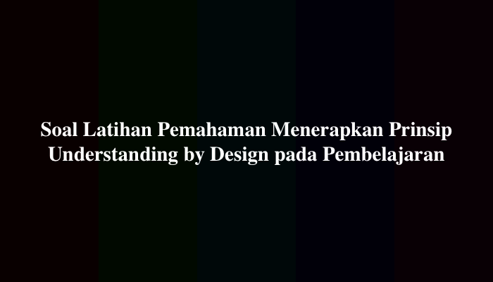 10 Soal Latihan Pemahaman Menerapkan Prinsip Understanding by Design pada Pembelajaran