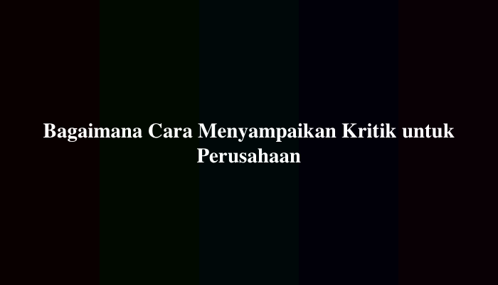 Bagaimana Cara Menyampaikan Kritik untuk Perusahaan Tempat Kita Bekerja?