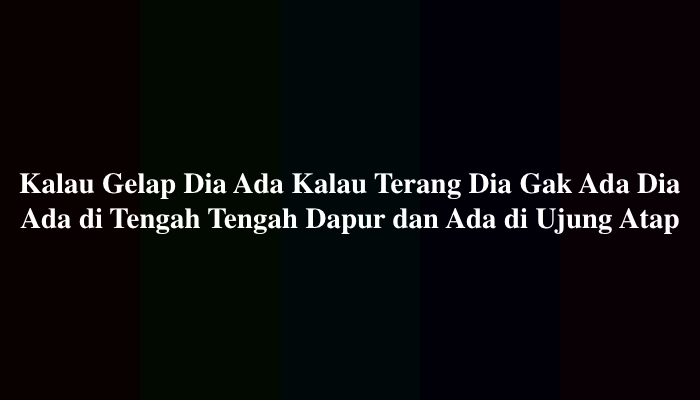 Kalau Gelap Dia Ada Kalau Terang Dia Gak Ada Dia Ada di Tengah Tengah Dapur dan Ada di Ujung Atap