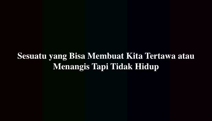 Sesuatu yang Bisa Membuat Kita Tertawa atau Menangis Tapi Tidak Hidup