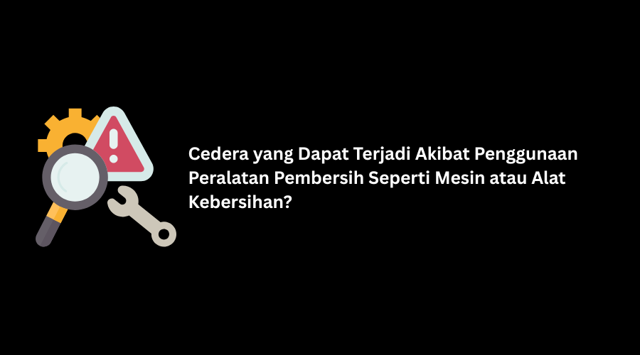 Cedera yang Dapat Terjadi Akibat Penggunaan Peralatan Pembersih Seperti Mesin atau Alat Kebersihan
