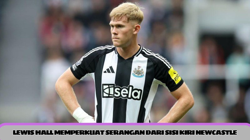 Lewis Hall Memperkuat Serangan dari Sisi Kiri Newcastle